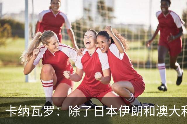 卡纳瓦罗：除了日本伊朗和澳大利亚 所有亚洲球队都需要进步