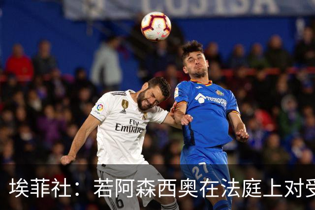 埃菲社：若阿森西奥在法庭上对受害者道歉，检方愿撤销监禁判决