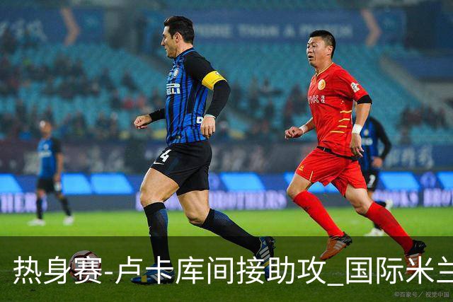 热身赛-卢卡库间接助攻 国际米兰2球落后2-2追平