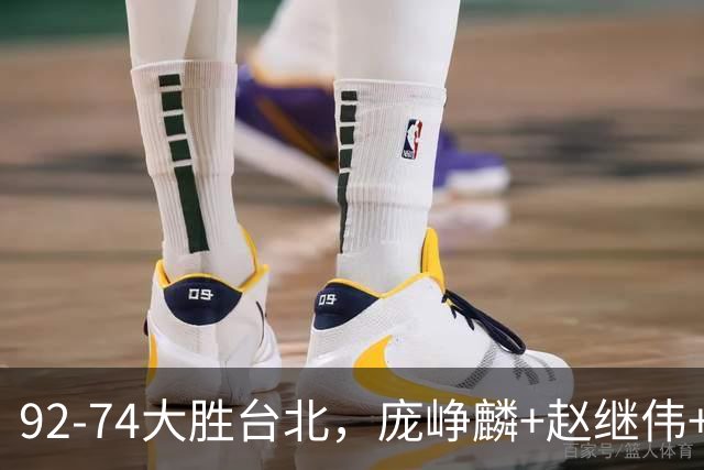 92-74大胜台北，庞峥麟+赵继伟+胡金秋三核亮眼，杨瀚森仅10+5